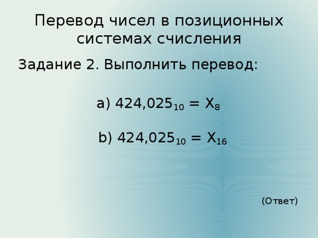 Перевод чисел в позиционных системах счисления Задание 2. Выполнить перевод: а) 424,025 10 = Х 8  b) 424,025 10 = Х 16 (Ответ)