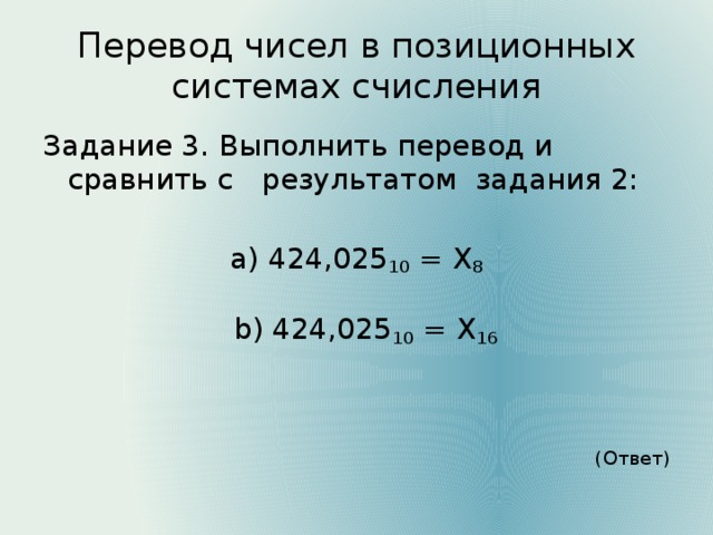Перевод чисел в позиционных системах счисления Задание 3. Выполнить перевод и сравнить с    результатом задания 2: а) 424,025 10 = Х 8  b) 424,025 10 = Х 16 (Ответ)