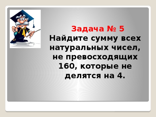 Задача № 5  Найдите сумму всех натуральных чисел, не превосходящих 160, которые не делятся на 4.