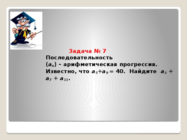 Задача № 7  Последовательность  ( a n ) – арифметическая прогрессия.  Известно, что а 5 + а 9 = 40. Найдите а 3  + а 7 + а 11 .