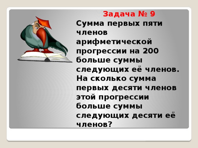 Задача № 9  Сумма первых пяти членов арифметической прогрессии на 200 больше суммы следующих её членов. На сколько сумма первых десяти членов этой прогрессии больше суммы следующих десяти её членов?