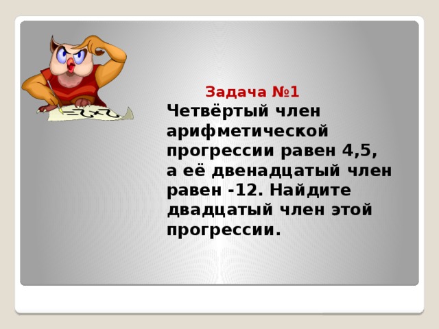 Задача №1   Четвёртый член арифметической прогрессии равен 4,5,  а её двенадцатый член равен -12. Найдите двадцатый член этой прогрессии.