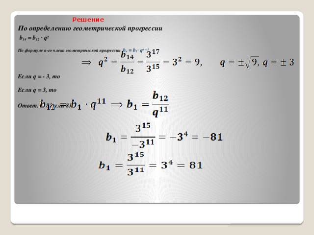 Решение  По определению геометрической прогрессии   b 14 = b 12 · q 2    По формуле п-го члена геометрической прогрессии b n = b 1 · q n – 1     Если q = - 3, то   Если q = 3, то   Ответ. – 81 или 81
