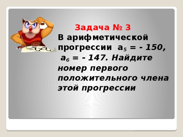 Задача № 3  В арифметической прогрессии a 5 = - 150, a 6 = - 147. Найдите номер первого положительного члена этой прогрессии