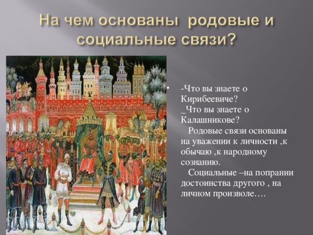 -Что вы знаете о Кирибеевиче? _Что вы знаете о Калашникове? Родовые связи основаны на уважении к личности ,к обычаю ,к народному сознанию. Социальные –на попрании достоинства другого , на личном произволе….