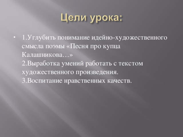 1.Углубить понимание идейно-художественного смысла поэмы «Песня про купца Калашникова…» 2.Выработка умений работать с текстом художественного произведения. 3.Воспитание нравственных качеств.