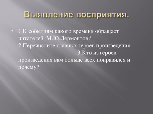 1.К событиям какого времени обращает читателей М.Ю.Лермонтов? 2.Перечислите главных героев произведения. 3.Кто из героев произведения вам больше всех понравился и почему?