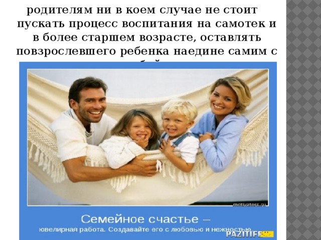 родителям ни в коем случае не стоит пускать процесс воспитания на самотек и в более старшем возрасте, оставлять повзрослевшего ребенка наедине самим с собой.