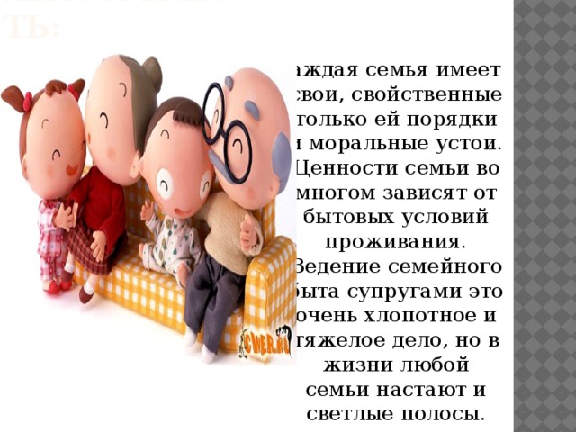 Актуальность: Каждая семья имеет свои, свойственные только ей порядки и моральные устои. Ценности семьи во многом зависят от бытовых условий проживания. Ведение семейного быта супругами это очень хлопотное и тяжелое дело, но в жизни любой семьи настают и светлые полосы.