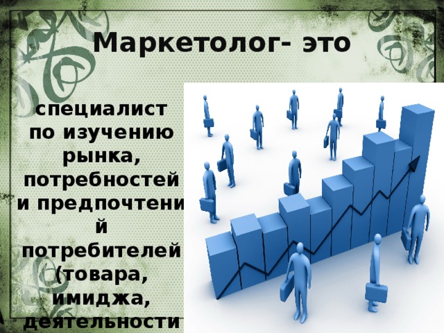 Маркетолог- это специалист по изучению рынка, потребностей и предпочтений потребителей (товара, имиджа, деятельности компании в целом и т. д.).