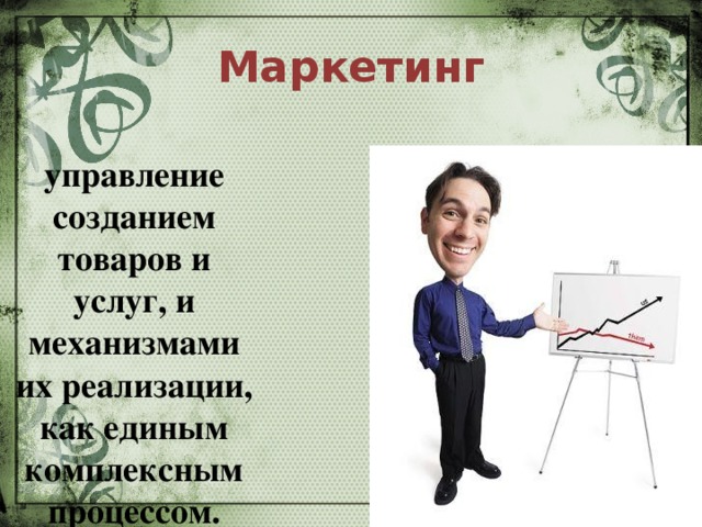 Маркетинг управление созданием товаров и услуг, и механизмами их реализации, как единым комплексным процессом.