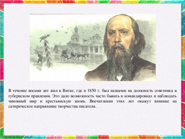 В течение восьми лет жил в Вятке, где в 1850 г. был назначен на должность советника в губернском правлении. Это дало возможность часто бывать в командировках и наблюдать чиновный мир и крестьянскую жизнь. Впечатления этих лет окажут влияние на сатирическое направление творчества писателя.