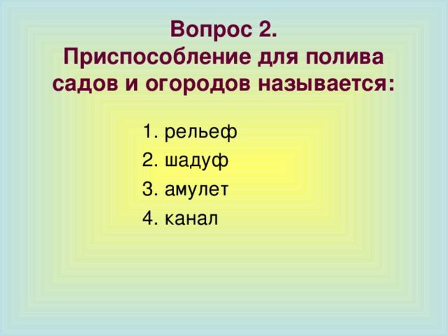 Вопрос 2.  Приспособление для полива садов и огородов называется: 1. рельеф 2. шадуф 3. амулет 4. канал