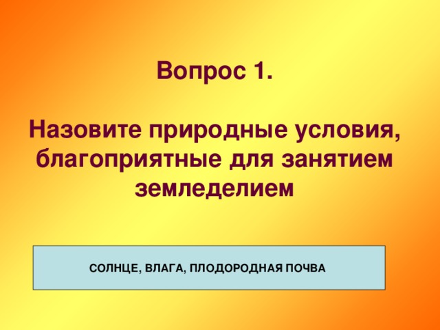 Вопрос 1.   Назовите природные условия, благоприятные для занятием земледелием СОЛНЦЕ, ВЛАГА, ПЛОДОРОДНАЯ ПОЧВА