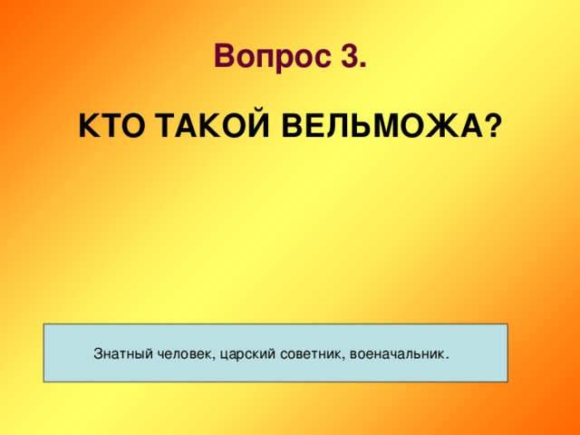 Вопрос 3. КТО ТАКОЙ ВЕЛЬМОЖА? Знатный человек, царский советник, военачальник.