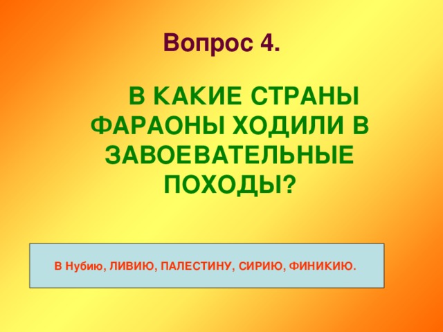 Вопрос 4.   В КАКИЕ СТРАНЫ ФАРАОНЫ ХОДИЛИ В ЗАВОЕВАТЕЛЬНЫЕ ПОХОДЫ? В Нубию, ЛИВИЮ, ПАЛЕСТИНУ, СИРИЮ, ФИНИКИЮ.