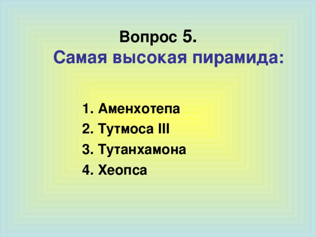 Вопрос  5.  Самая высокая пирамида:  1. Аменхотепа 2. Тутмоса III 3. Тутанхамона 4. Хеопса