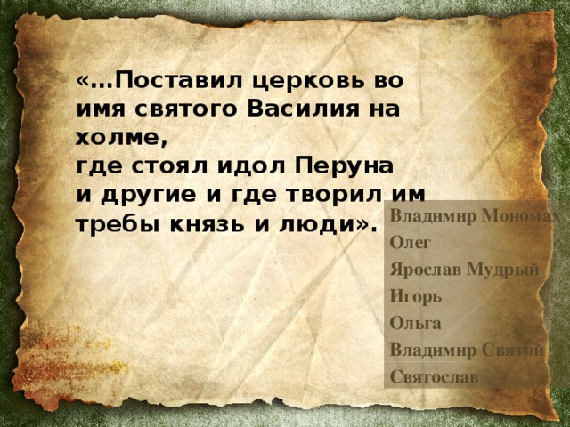 «…Поставил церковь во имя святого Василия на холме,  где стоял идол Перуна  и другие и где творил им требы князь и люди».   Владимир Мономах Олег Ярослав Мудрый Игорь Ольга Владимир Святой Святослав