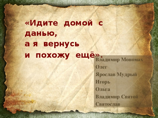 «Идите домой с данью,  а я вернусь  и похожу ещё».  Владимир Мономах Олег Ярослав Мудрый Игорь Ольга Владимир Святой Святослав