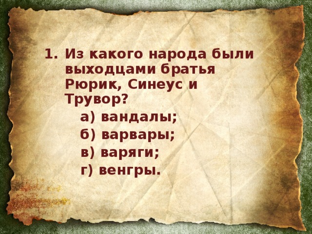 1.  Из какого народа были выходцами братья  Рюрик, Синеус и Трувор?   а) вандалы;   б) варвары;   в) варяги;   г) венгры.