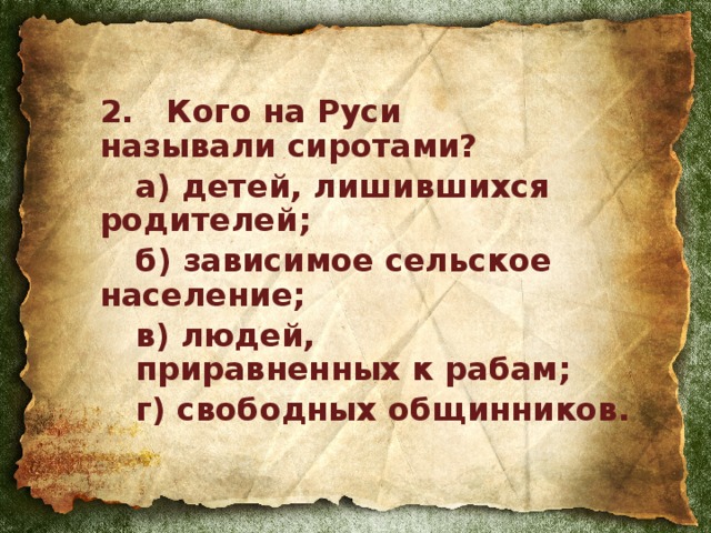 2. Кого на Руси  называли сиротами?  а) детей, лишившихся  родителей;  б) зависимое сельское  население;  в) людей,   приравненных к рабам;  г) свободных общинников.