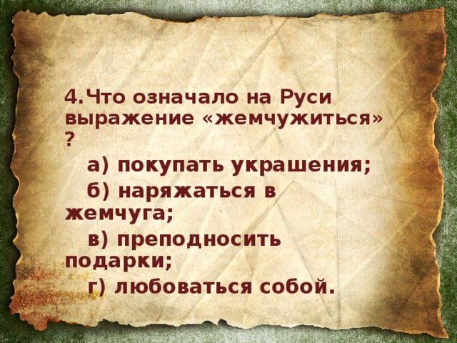 4.Что означало на Руси выражение «жемчужиться» ?   а) покупать украшения;   б) наряжаться в жемчуга;  в) преподносить подарки;   г) любоваться собой.