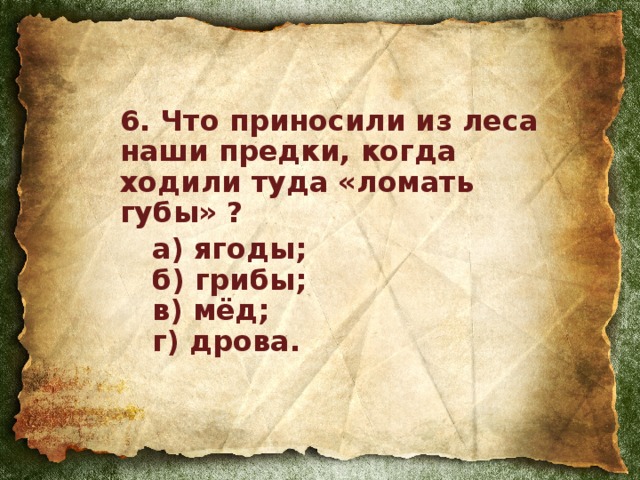 6. Что приносили из леса наши предки, когда ходили туда «ломать губы» ?  а) ягоды;   б) грибы;   в) мёд;   г) дрова.