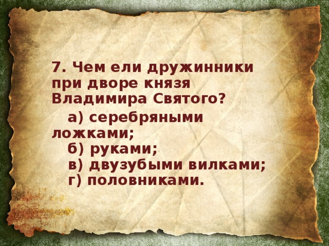 7. Чем ели дружинники  при дворе князя  Владимира Святого?  а) серебряными ложками;   б) руками;   в) двузубыми вилками;   г) половниками.