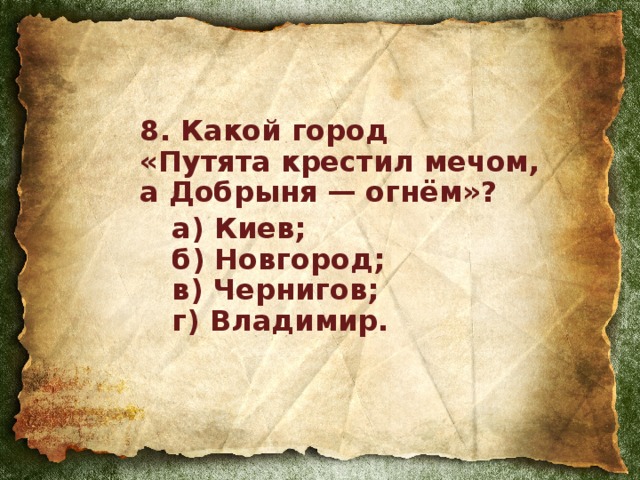 8. Какой город  «Путята крестил мечом, а Добрыня — огнём»?  а) Киев;   б) Новгород;   в) Чернигов;   г) Владимир.