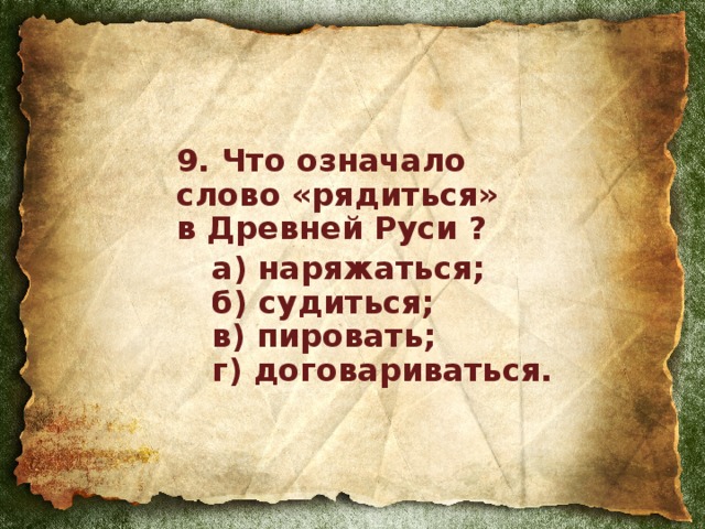 9. Что означало  слово «рядиться»  в Древней Руси ?   а) наряжаться;   б) судиться;   в) пировать;   г) договариваться.