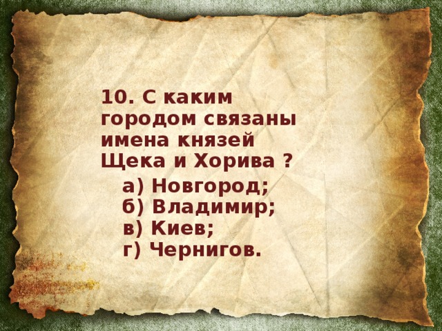 10. С каким городом связаны имена князей Щека и Хорива ?  а) Новгород;   б) Владимир;   в) Киев;   г) Чернигов.