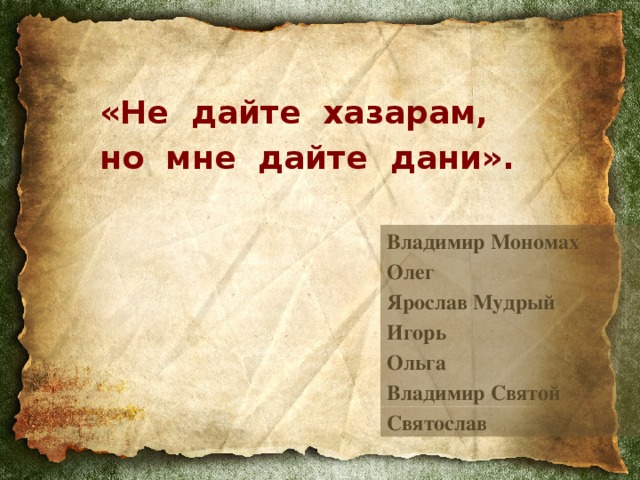 «Не дайте хазарам, но мне дайте дани».  Владимир Мономах Олег Ярослав Мудрый Игорь Ольга Владимир Святой Святослав