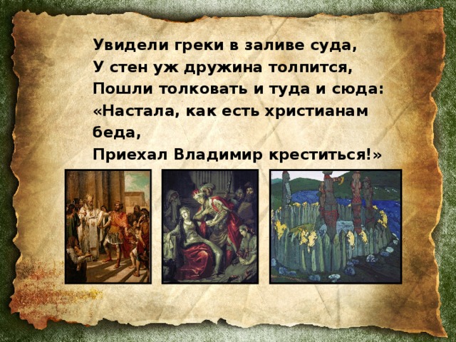 Увидели греки в заливе суда, У стен уж дружина толпится, Пошли толковать и туда и сюда: «Настала, как есть христианам беда, Приехал Владимир креститься!»