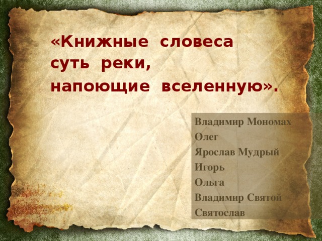 «Книжные словеса  суть реки,  напоющие вселенную».  Владимир Мономах Олег Ярослав Мудрый Игорь Ольга Владимир Святой Святослав