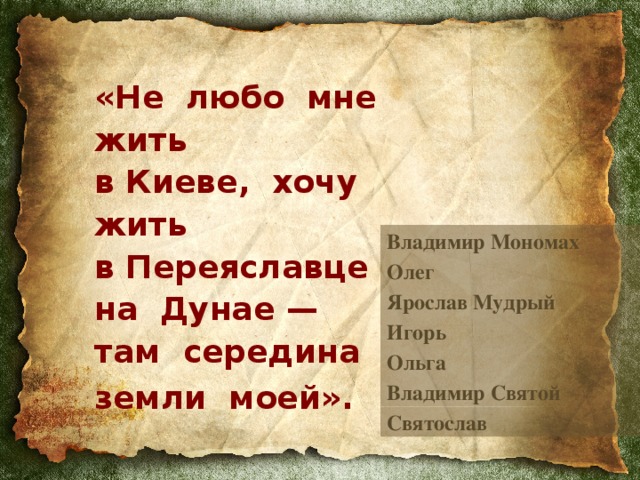 «Не любо мне жить  в Киеве, хочу жить  в Переяславце  на Дунае —  там середина  земли моей».  Владимир Мономах Олег Ярослав Мудрый Игорь Ольга Владимир Святой Святослав