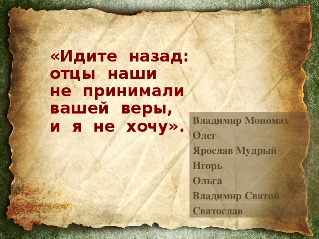 «Идите назад:  отцы наши  не принимали  вашей веры,  и я не хочу».  Владимир Мономах Олег Ярослав Мудрый Игорь Ольга Владимир Святой Святослав