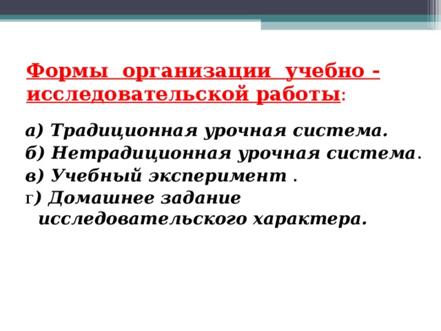 Формы организации учебно - исследовательской работы : а) Традиционная урочная система.  б) Нетрадиционная урочная система . в) Учебный эксперимент . г ) Домашнее задание исследовательского характера.