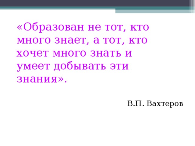 «Образован не тот, кто много знает, а тот, кто хочет много знать и умеет добывать эти знания».   В.П. Вахтеров