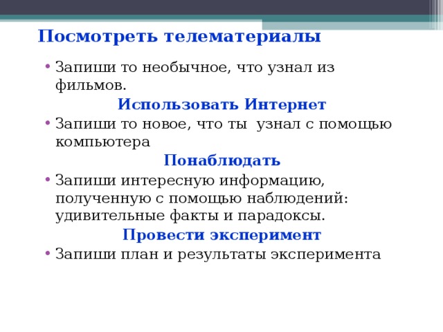 Посмотреть телематериалы   Запиши то необычное, что узнал из фильмов. Использовать Интернет Запиши то новое, что ты узнал с помощью компьютера Понаблюдать Запиши интересную информацию, полученную с помощью наблюдений: удивительные факты и парадоксы. Провести эксперимент