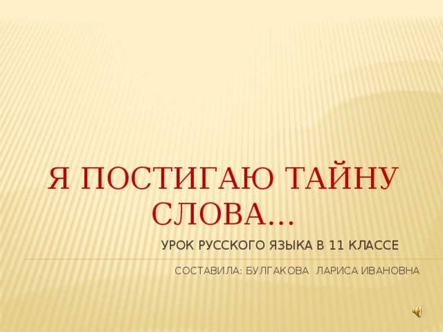 Я ПОСТИГАЮ ТАЙНУ СЛОВА…  Урок русского языка в 11 классе    составила: Булгакова Лариса Ивановна