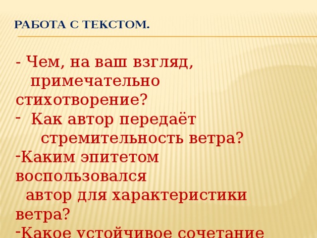 Работа с текстом.   - Чем, на ваш взгляд,  примечательно стихотворение?  Как автор передаёт  стремительность ветра? Каким эпитетом воспользовался  автор для характеристики ветра? Какое устойчивое сочетание  встретилось в стихотворениии? ---Что передаётся с его помощью?