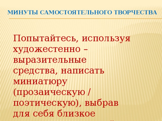 Минуты самостоятельного творчества   Попытайтесь, используя художестенно – выразительные средства, написать миниатюру (прозаическую / поэтическую), выбрав для себя близкое сочетание, понятный образ.