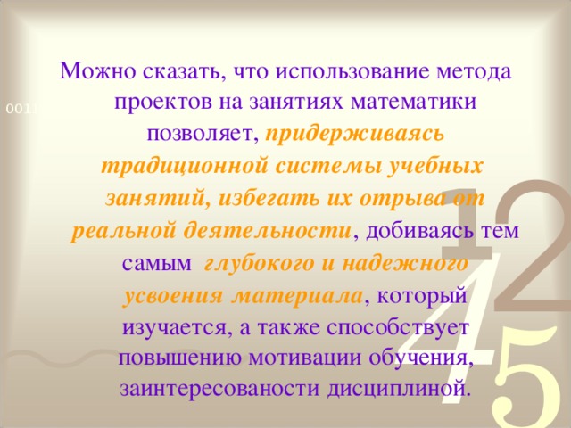 Можно сказать, что использование метода проектов на занятиях математики  позволяет, придерживаясь традиционной системы учебн ы х занятий, избегать их отрыва от реальной деятельности , добиваясь тем самым глубокого и надежного усвоения материала , который изучается, а также способствует повышению мотивации обучения, заинтересованости дисциплиной.