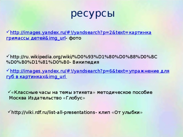 ресурсы http://images.yandex.ru/#!/yandsearch?p=2&text= картинка гримассы детей& img_url - фото http://ru.wikipedia.org/wiki/%D0%93%D1%80%D0%B8%D0%BC%D0%B0%D1%81%D0%B0 - Википедия http://images.yandex.ru/#!/yandsearch?p=6&text= упражнение для губ в картинках& img_url  «Классные часы на темы этикета» методическое пособие  Москва Издательство «Глобус»