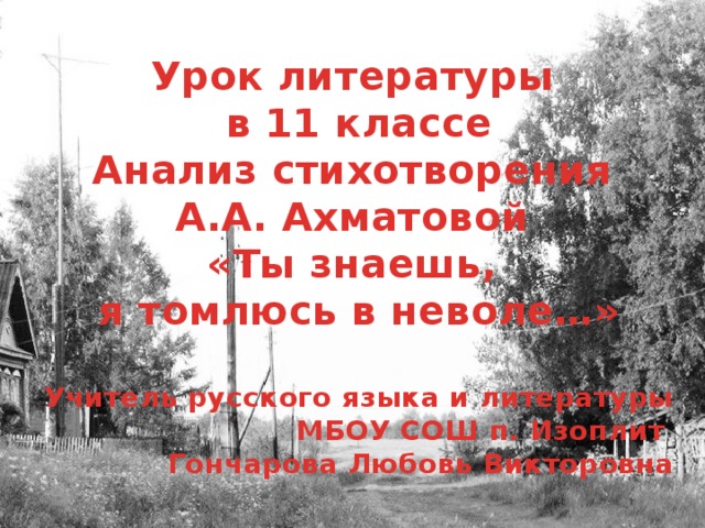 Урок литературы в 11 классе Анализ стихотворения А.А. Ахматовой «Ты знаешь, я томлюсь в неволе…»  Учитель русского языка и литературы МБОУ СОШ п. Изоплит Гончарова Любовь Викторовна    