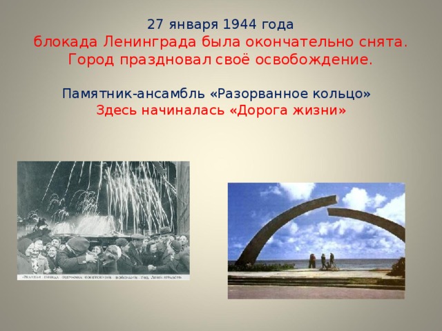 27 января 1944 года  блокада Ленинграда была окончательно снята. Город праздновал своё освобождение.   Памятник-ансамбль «Разорванное кольцо»  Здесь начиналась «Дорога жизни»