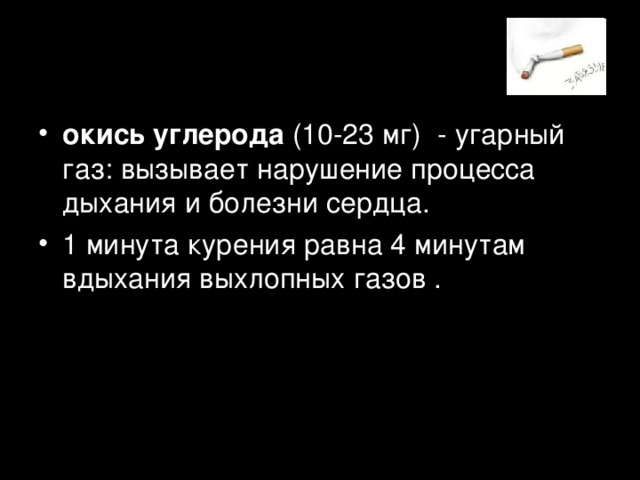 окись углерода (10-23 мг)  - угарный газ: вызывает нарушение процесса дыхания и болезни сердца. 1 минута курения равна 4 минутам вдыхания выхлопных газов .