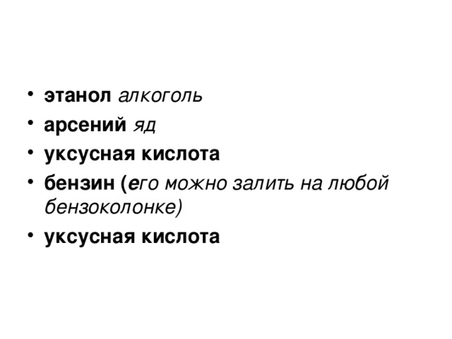 этанол алкоголь  арсений яд  уксусная кислота  бензин ( е го можно залить на любой бензоколонке)  уксусная кислота