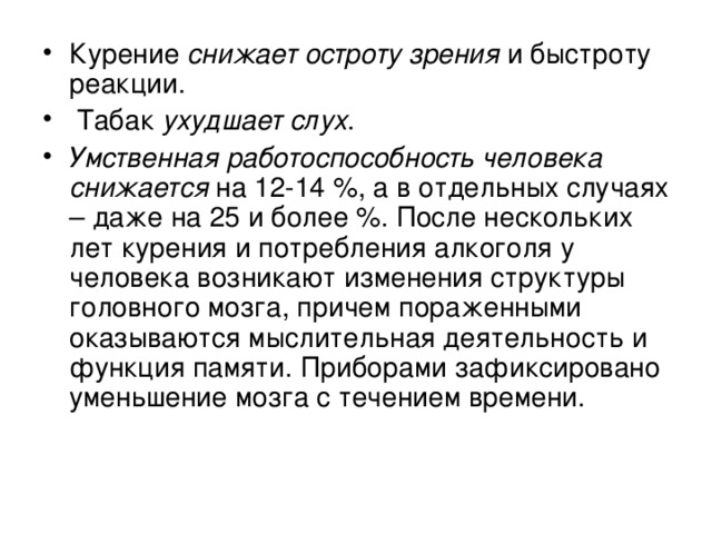 Курение снижает остроту зрения и быстроту реакции.  Табак ухудшает слух . Умственная работоспособность человека снижается на 12-14 %, а в отдельных случаях – даже на 25 и более %. После нескольких лет курения и потребления алкоголя у человека возникают изменения структуры головного мозга, причем пораженными оказываются мыслительная деятельность и функция памяти. Приборами зафиксировано уменьшение мозга с течением времени.