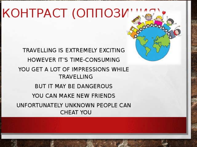 КОНТРАСТ (ОППОЗИЦИЯ) TRAVELLING IS EXTREMELY EXCITING HOWEVER IT’S TIME-CONSUMING YOU GET A LOT OF IMPRESSIONS WHILE TRAVELLING BUT IT MAY BE DANGEROUS YOU CAN MAKE NEW FRIENDS UNFORTUNATELY UNKNOWN PEOPLE CAN CHEAT YOU